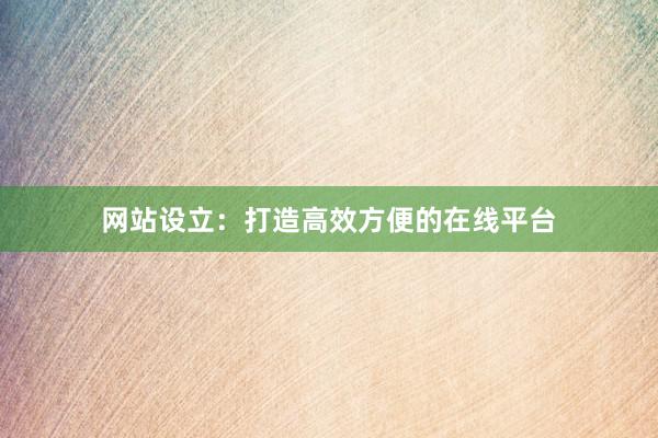 网站设立:打造高效方便的在线平台