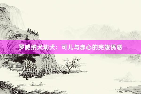 罗威纳犬幼犬：可儿与赤心的完竣诱惑